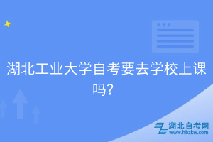 湖北工業(yè)大學(xué)自考要去學(xué)校上課嗎？