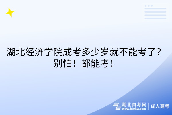 湖北經(jīng)濟學(xué)院成考多少歲就不能考了？別怕！都能考！