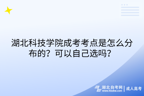 湖北科技學(xué)院成考考點(diǎn)是怎么分布的？可以自己選嗎？