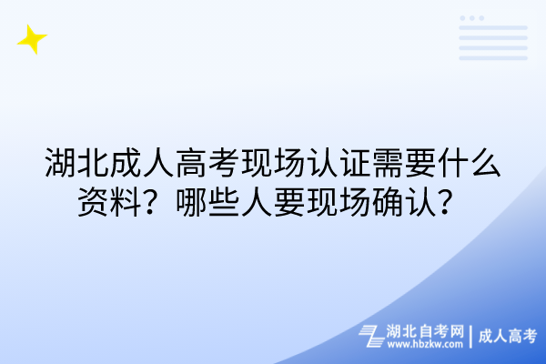 湖北成人高考現(xiàn)場認(rèn)證需要什么資料？哪些人要現(xiàn)場確認(rèn)？