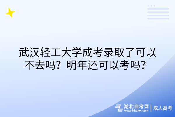 武漢輕工大學成考錄取了可以不去嗎？明年還可以考嗎？