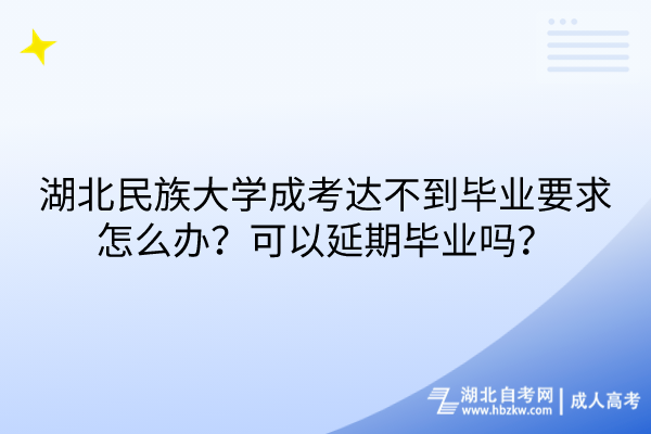 湖北民族大學(xué)成考達(dá)不到畢業(yè)要求怎么辦？可以延期畢業(yè)嗎？