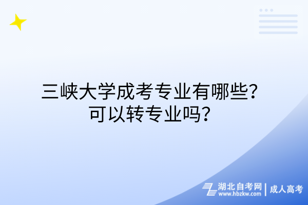 三峽大學(xué)成考專業(yè)有哪些？可以轉(zhuǎn)專業(yè)嗎？