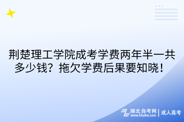 荊楚理工學院成考學費兩年半一共多少錢？拖欠學費后果要知曉！