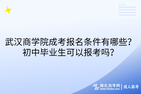 武漢商學(xué)院成考報(bào)名條件有哪些？初中畢業(yè)生可以報(bào)考嗎？