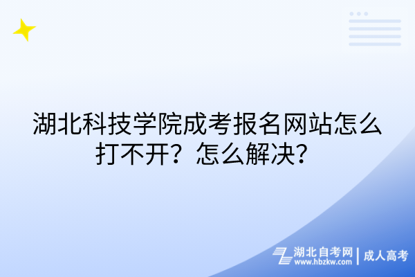 湖北科技學院成考報名網站怎么打不開？怎么解決？