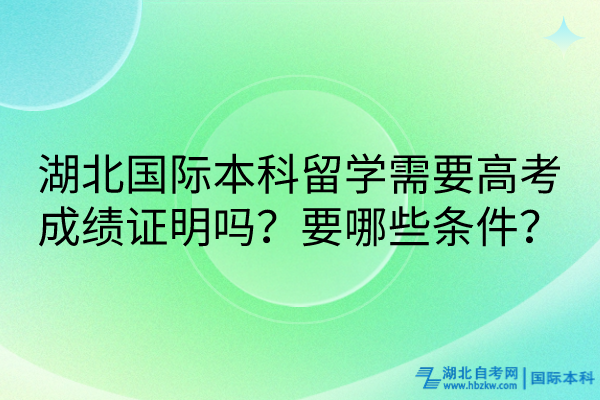 湖北國(guó)際本科留學(xué)需要高考成績(jī)證明嗎？要哪些條件？