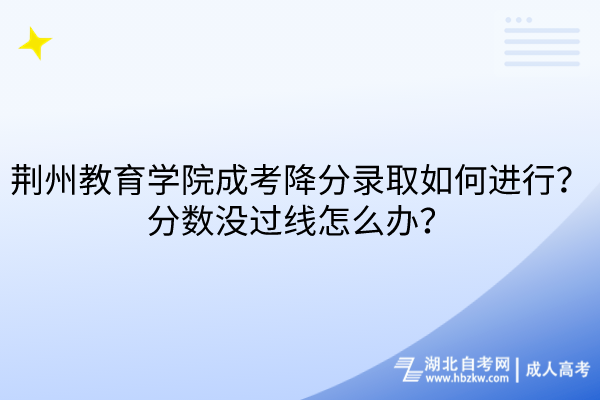 荊州教育學(xué)院成考降分錄取如何進(jìn)行？分?jǐn)?shù)沒過線怎么辦？