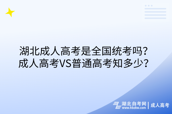 湖北成人高考是全國統(tǒng)考嗎？成人高考VS普通高考知多少？