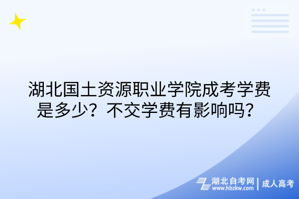 湖北國(guó)土資源職業(yè)學(xué)院成考學(xué)費(fèi)是多少？不交學(xué)費(fèi)有影響嗎？