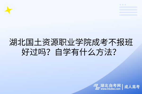 湖北國(guó)土資源職業(yè)學(xué)院成考不報(bào)班好過(guò)嗎？自學(xué)有什么方法？