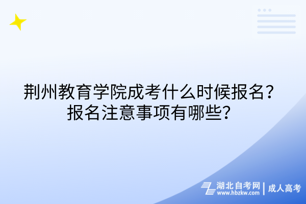 荊州教育學(xué)院成考什么時候報名？報名注意事項有哪些？