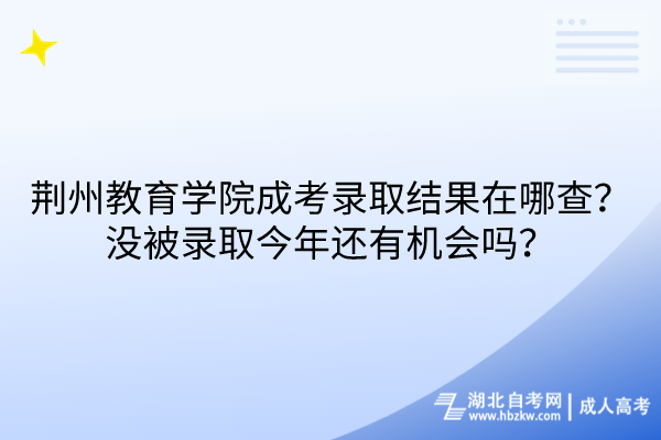 荊州教育學(xué)院成考錄取結(jié)果在哪查？沒被錄取今年還有機(jī)會嗎？