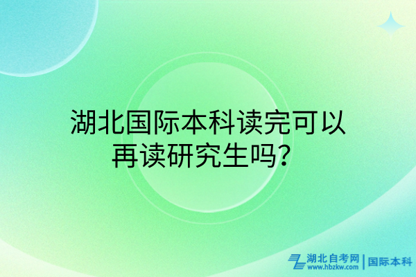 湖北國(guó)際本科讀完可以再讀研究生嗎？