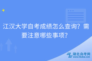 江漢大學(xué)自考成績怎么查詢？需要注意哪些事項？