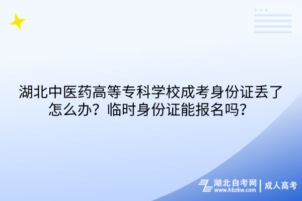 湖北中醫(yī)藥高等?？茖W(xué)校成考身份證丟了怎么辦？臨時(shí)身份證能報(bào)名嗎？