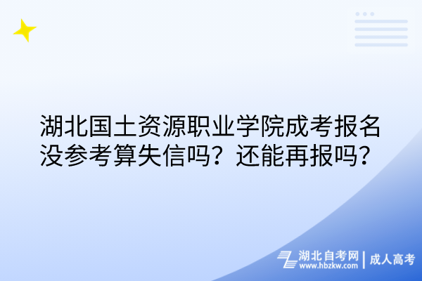 湖北國(guó)土資源職業(yè)學(xué)院成考報(bào)名沒參考算失信嗎？還能再報(bào)嗎？