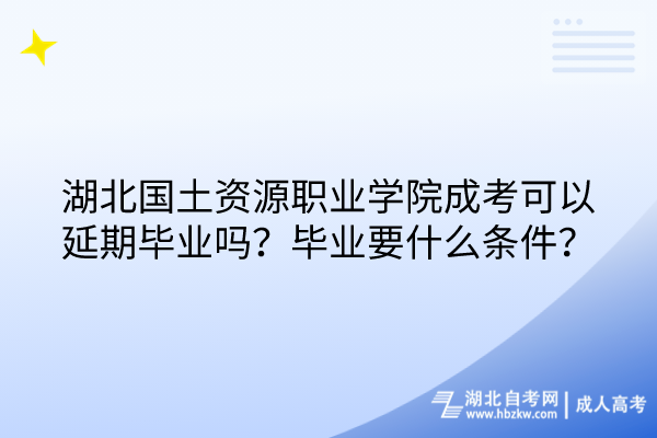 湖北國土資源職業(yè)學院成考可以延期畢業(yè)嗎？畢業(yè)要什么條件？