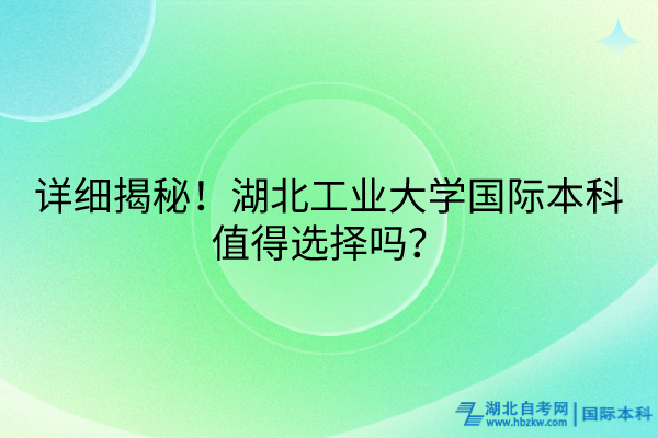 詳細(xì)揭秘！湖北工業(yè)大學(xué)國際本科值得選擇嗎？