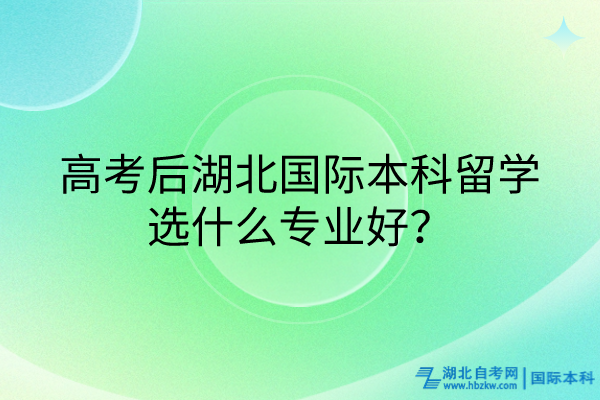 高考后湖北國(guó)際本科留學(xué)選什么專(zhuān)業(yè)好？