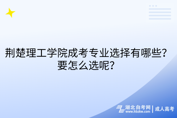 荊楚理工學(xué)院成考專業(yè)選擇有哪些？要怎么選呢？