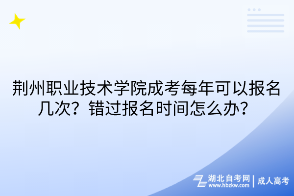 荊州職業(yè)技術(shù)學(xué)院成考每年可以報(bào)名幾次？錯(cuò)過報(bào)名時(shí)間怎么辦？