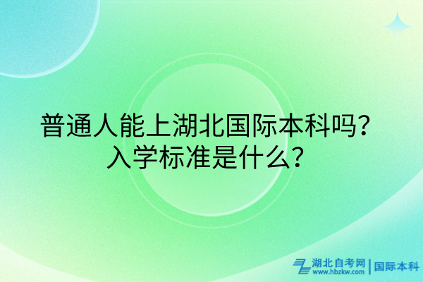 普通人能上湖北國際本科嗎？入學(xué)標(biāo)準(zhǔn)是什么？