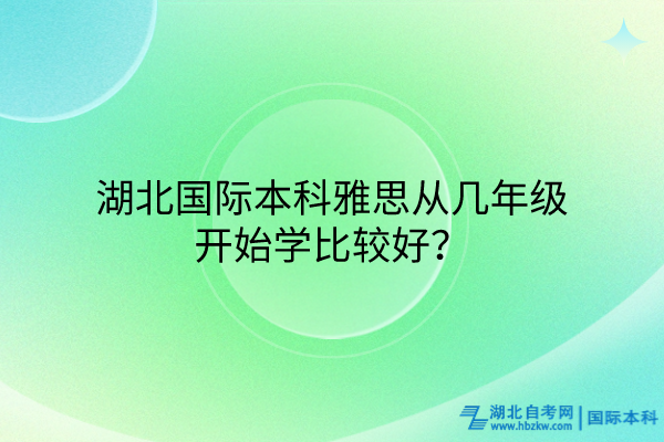 湖北國(guó)際本科雅思從幾年級(jí)開(kāi)始學(xué)比較好？