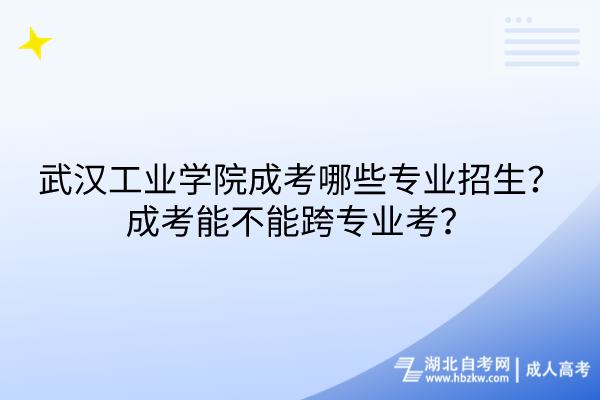 武漢工業(yè)學(xué)院成考哪些專(zhuān)業(yè)招生？成考能不能跨專(zhuān)業(yè)考？