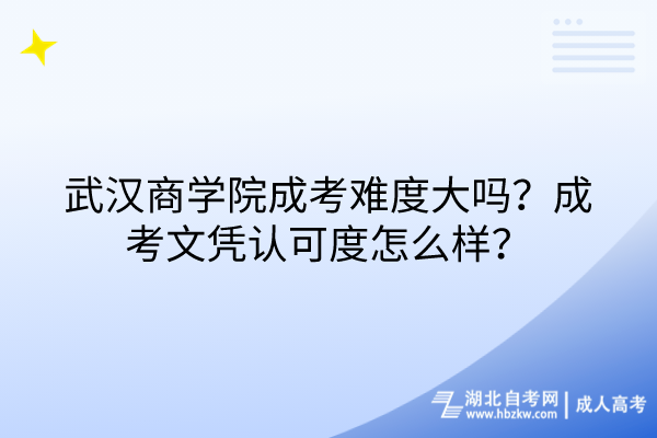 武漢商學院成考難度大嗎？成考文憑認可度怎么樣？