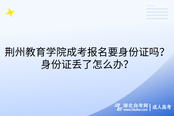 荊州教育學(xué)院成考報(bào)名要身份證嗎？身份證丟了怎么辦？