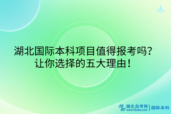 湖北國際本科項目值得報考嗎？讓你選擇的五大理由！