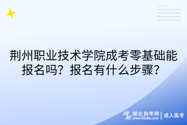 荊州職業(yè)技術(shù)學(xué)院成考零基礎(chǔ)能報名嗎？報名有什么步驟？