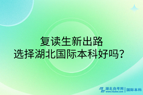 復讀生新出路：選擇湖北國際本科好嗎？