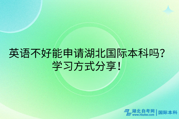 英語不好能申請湖北國際本科嗎？學(xué)習(xí)方式分享！