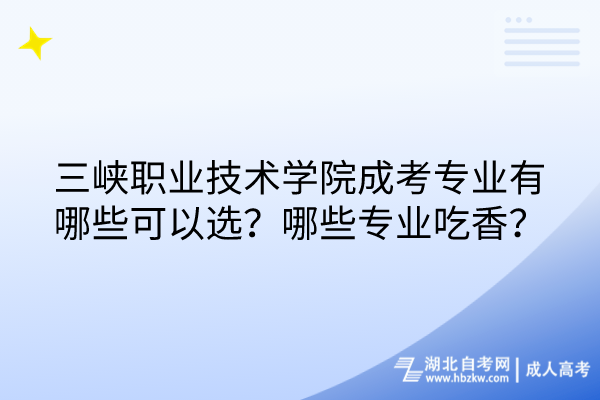 三峽職業(yè)技術(shù)學(xué)院成考專業(yè)有哪些可以選？哪些專業(yè)吃香？