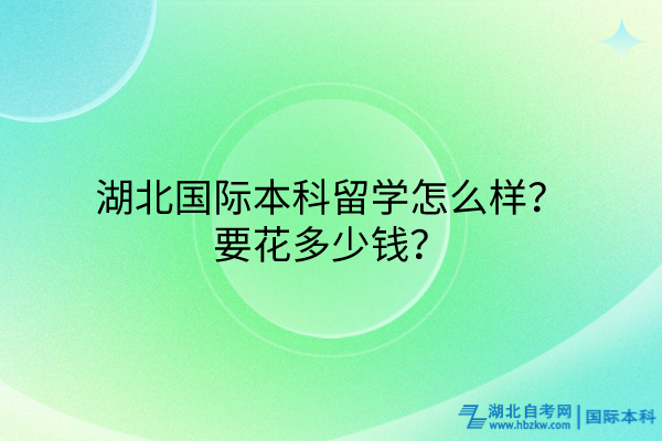 湖北國際本科留學(xué)怎么樣？要花多少錢？