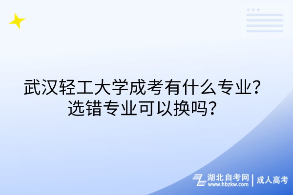 武漢輕工大學(xué)成考有什么專業(yè)？選錯(cuò)專業(yè)可以換嗎？