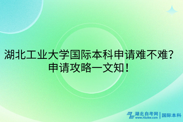 湖北工業(yè)大學(xué)國際本科申請難不難？申請攻略一文知！