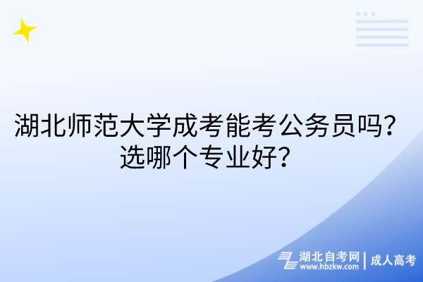 湖北師范大學成考能考公務員嗎？選哪個專業(yè)好？