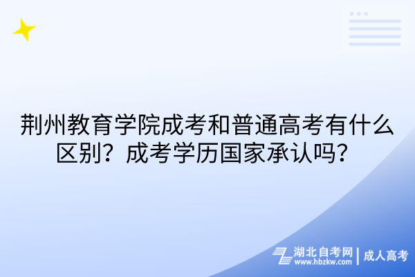 荊州教育學院成考和普通高考有什么區(qū)別？成考學歷國家承認嗎？