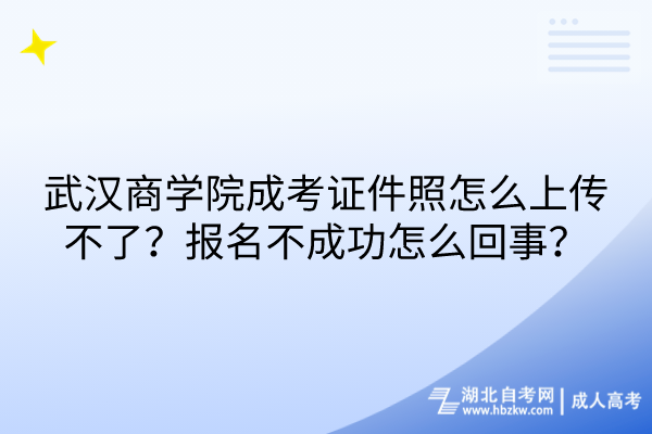 武漢商學院成考證件照怎么上傳不了？報名不成功怎么回事？