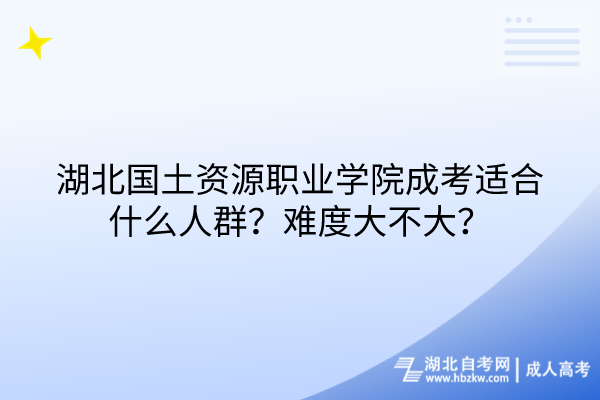 湖北國土資源職業(yè)學院成考適合什么人群？難度大不大？