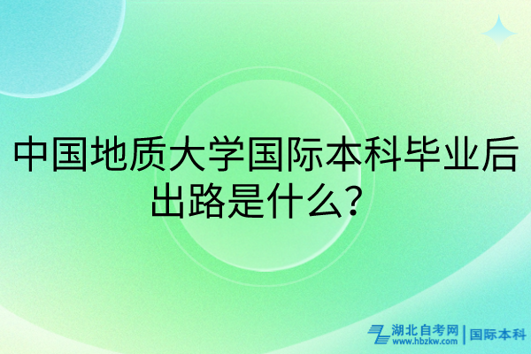 中國地質(zhì)大學(xué)國際本科畢業(yè)后出路是什么？