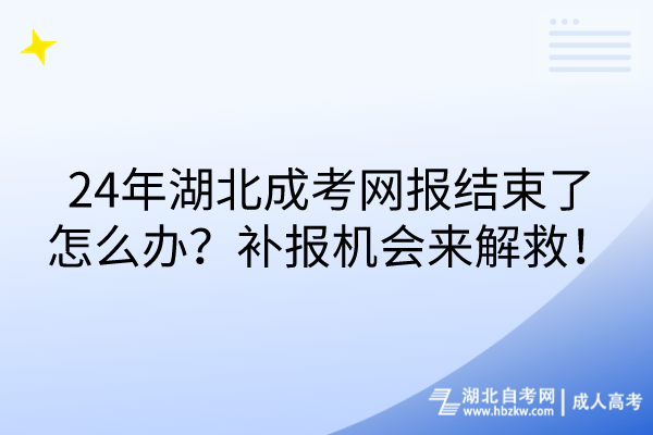 24年湖北成考網(wǎng)報結(jié)束了怎么辦？補(bǔ)報機(jī)會來解救！