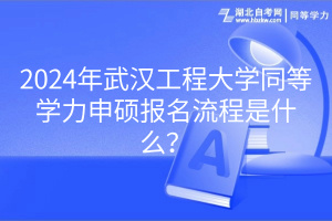 2024年武漢工程大學(xué)同等學(xué)力申碩報(bào)名流程是什么？