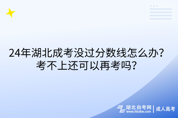 24年湖北成考沒過分?jǐn)?shù)線怎么辦？考不上還可以再考嗎？