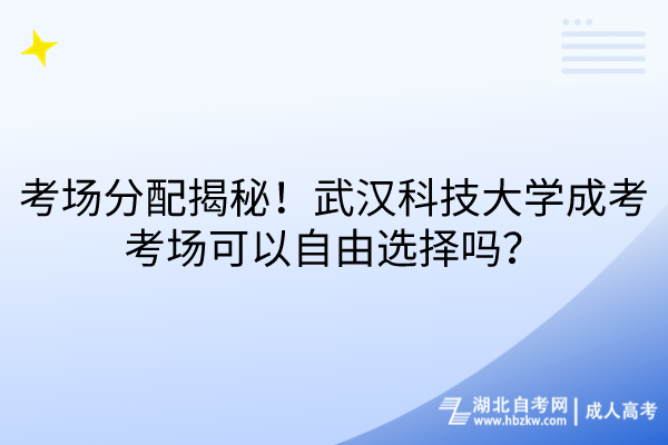 考場(chǎng)分配大揭秘！武漢科技大學(xué)成考考場(chǎng)可以自由選擇嗎？