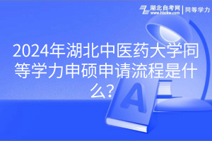 2024年湖北中醫(yī)藥大學(xué)同等學(xué)力申碩申請流程是什么？