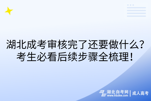 湖北成考審核完了還要做什么？考生必看后續(xù)步驟全梳理！